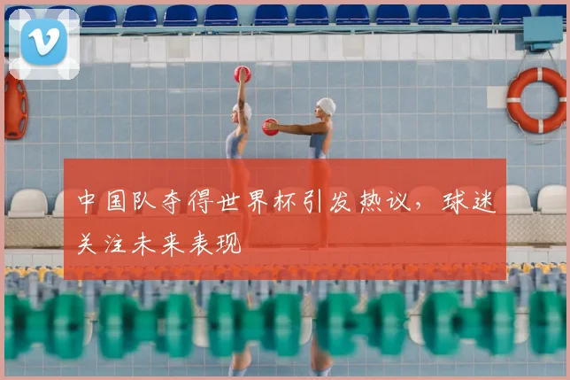 中国队夺得世界杯引发热议，球迷关注未来表现