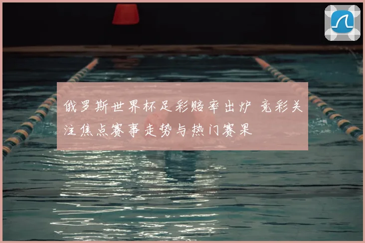 俄罗斯世界杯足彩赔率出炉 竞彩关注焦点赛事走势与热门赛果