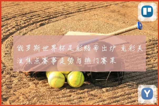 俄罗斯世界杯足彩赔率出炉 竞彩关注焦点赛事走势与热门赛果