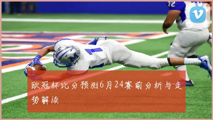 欧冠杯比分预测6月24赛前分析与走势解读